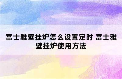 富士雅壁挂炉怎么设置定时 富士雅壁挂炉使用方法